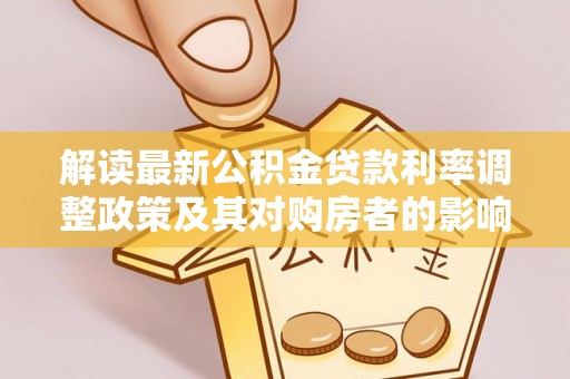 仪征解读最新公积金贷款利率调整政策及其对购房者的影响