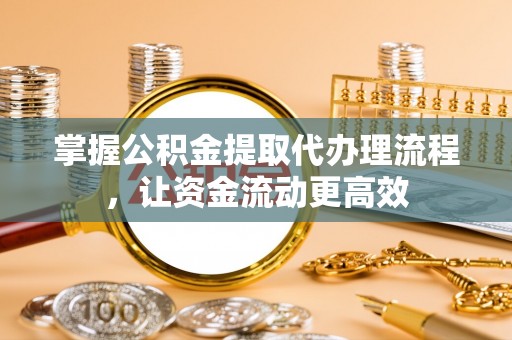仪征掌握公积金提取代办理流程，让资金流动更高效