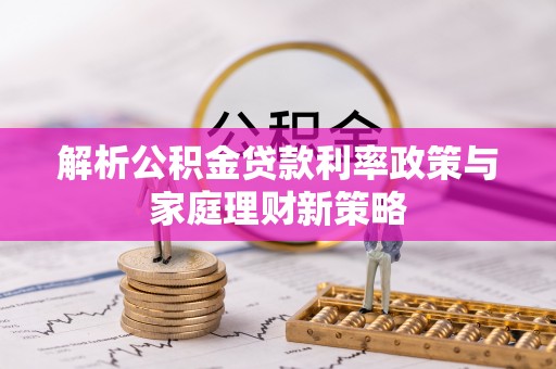 仪征解析公积金贷款利率政策与家庭理财新策略