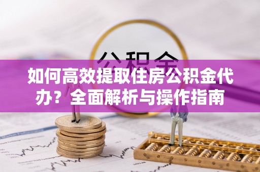 仪征如何高效提取住房公积金代办？全面解析与操作指南