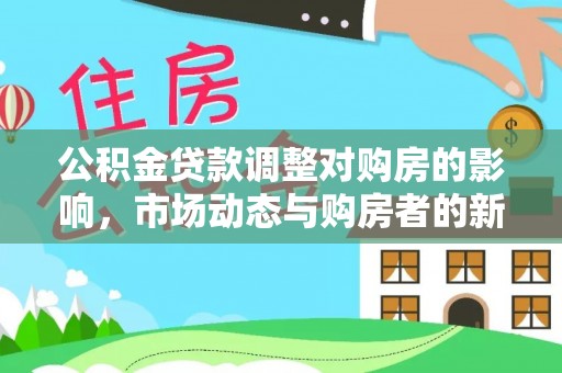 仪征公积金贷款调整对购房的影响，市场动态与购房者的新选择