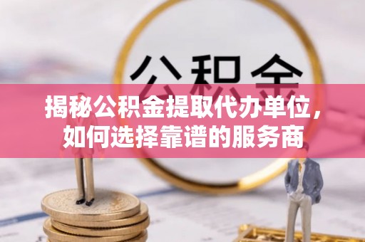 仪征揭秘公积金提取代办单位，如何选择靠谱的服务商