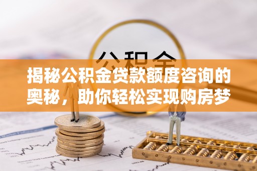 仪征揭秘公积金贷款额度咨询的奥秘，助你轻松实现购房梦想