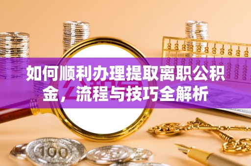 仪征如何顺利办理提取离职公积金，流程与技巧全解析
