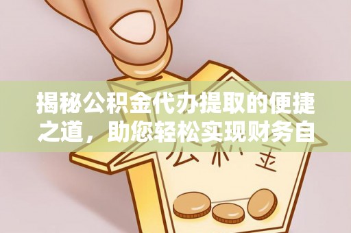 仪征揭秘公积金代办提取的便捷之道，助您轻松实现财务自由