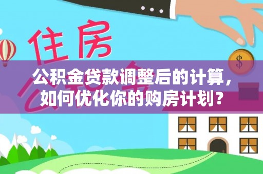 仪征公积金贷款调整后的计算，如何优化你的购房计划？