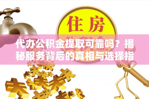 仪征代办公积金提取可靠吗？揭秘服务背后的真相与选择指南