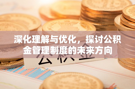 仪征深化理解与优化，探讨公积金管理制度的未来方向