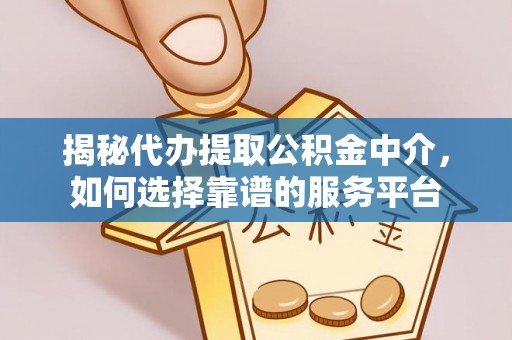 仪征揭秘代办提取公积金中介，如何选择靠谱的服务平台