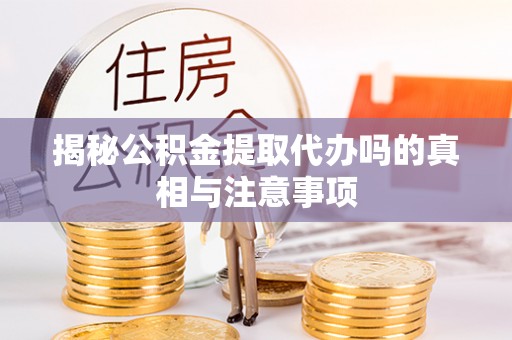 仪征揭秘公积金提取代办吗的真相与注意事项