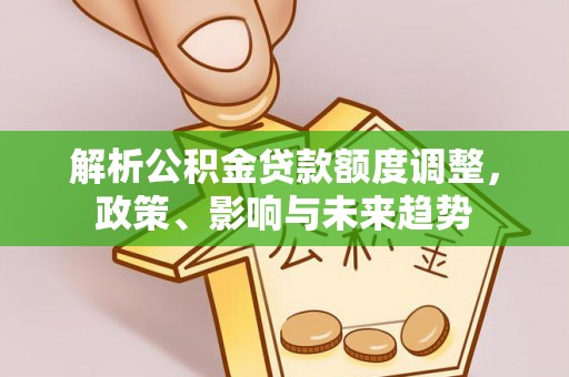 仪征解析公积金贷款额度调整，政策、影响与未来趋势