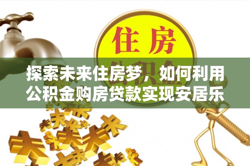 仪征探索未来住房梦，如何利用公积金购房贷款实现安居乐业