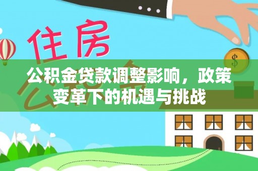 仪征公积金贷款调整影响，政策变革下的机遇与挑战