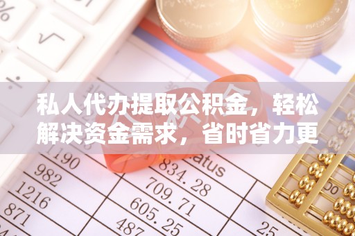 仪征私人代办提取公积金，轻松解决资金需求，省时省力更高效