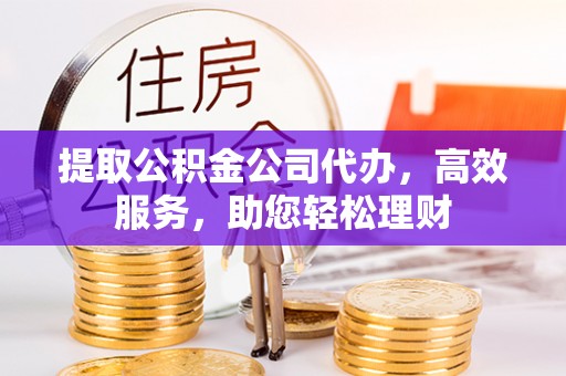 仪征提取公积金公司代办，高效服务，助您轻松理财
