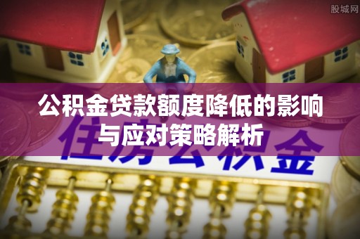 仪征公积金贷款额度降低的影响与应对策略解析