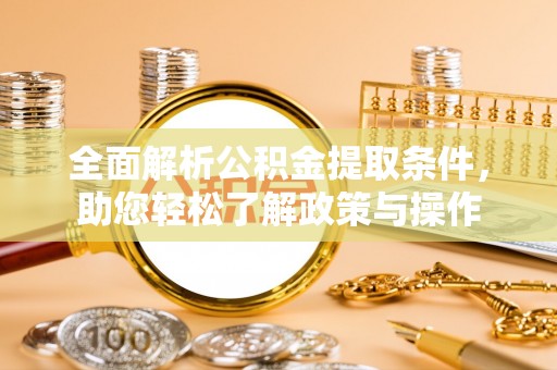 仪征全面解析公积金提取条件，助您轻松了解政策与操作