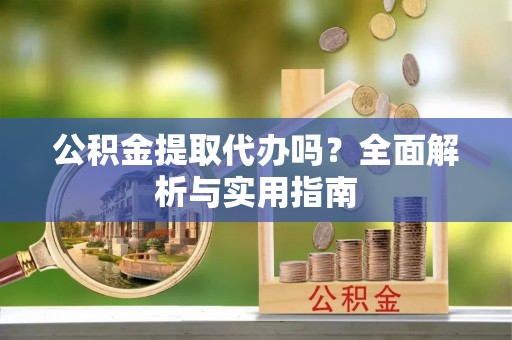 仪征公积金提取代办吗？全面解析与实用指南