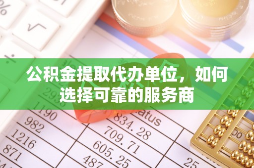 仪征公积金提取代办单位，如何选择可靠的服务商