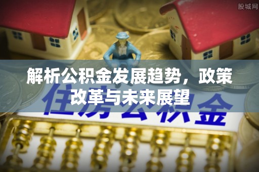 仪征解析公积金发展趋势，政策改革与未来展望