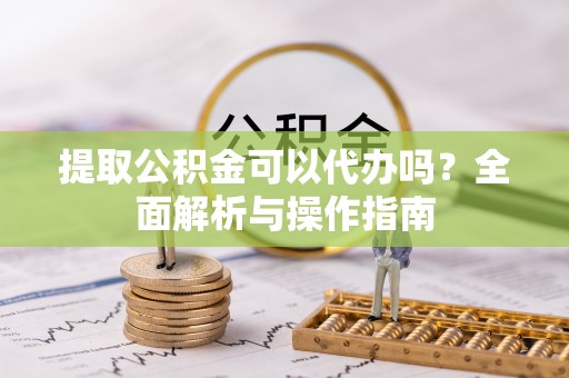 仪征提取公积金可以代办吗？全面解析与操作指南