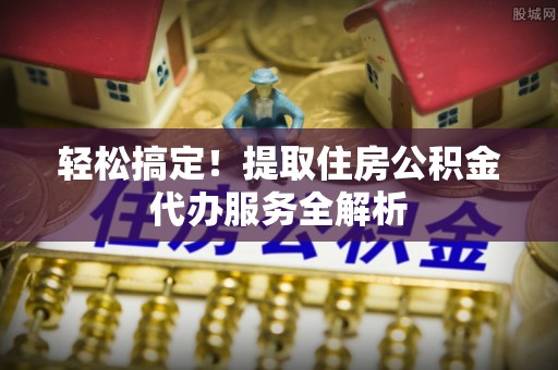仪征轻松搞定！提取住房公积金代办服务全解析