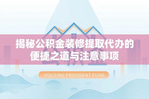 仪征揭秘公积金装修提取代办的便捷之道与注意事项