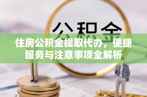 仪征住房公积金提取代办，便捷服务与注意事项全解析