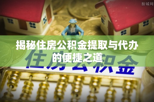仪征揭秘住房公积金提取与代办的便捷之道