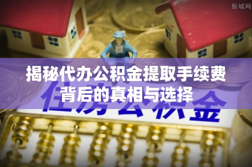 仪征揭秘代办公积金提取手续费背后的真相与选择