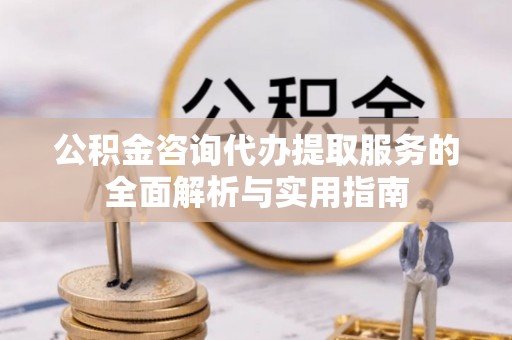 仪征公积金咨询代办提取服务的全面解析与实用指南