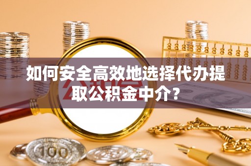 仪征如何安全高效地选择代办提取公积金中介？
