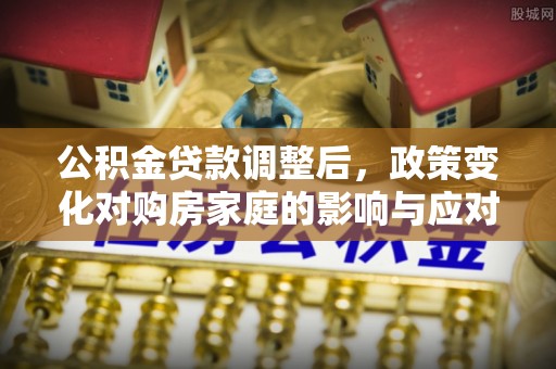 仪征公积金贷款调整后，政策变化对购房家庭的影响与应对策略