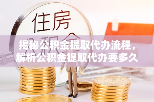 仪征揭秘公积金提取代办流程，解析公积金提取代办要多久的真相