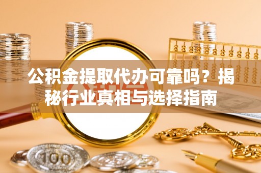 仪征公积金提取代办可靠吗？揭秘行业真相与选择指南