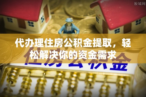 仪征代办理住房公积金提取，轻松解决你的资金需求