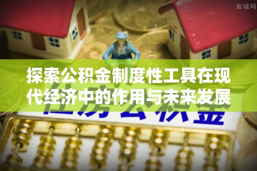 仪征探索公积金制度性工具在现代经济中的作用与未来发展
