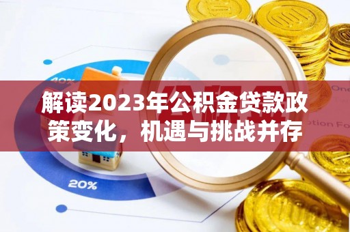 仪征解读2023年公积金贷款政策变化，机遇与挑战并存