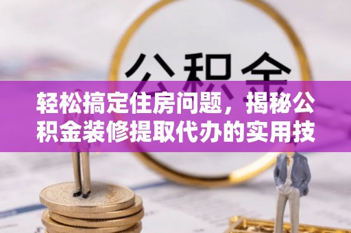 仪征轻松搞定住房问题，揭秘公积金装修提取代办的实用技巧