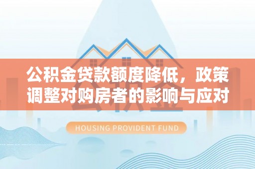 仪征公积金贷款额度降低，政策调整对购房者的影响与应对策略