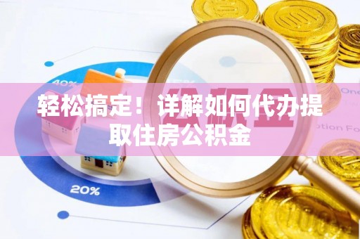仪征轻松搞定！详解如何代办提取住房公积金