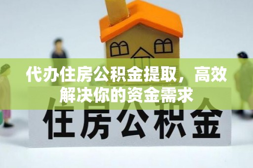 仪征代办住房公积金提取，高效解决你的资金需求