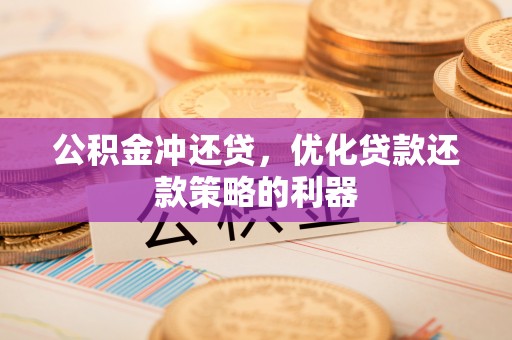 仪征公积金冲还贷，优化贷款还款策略的利器