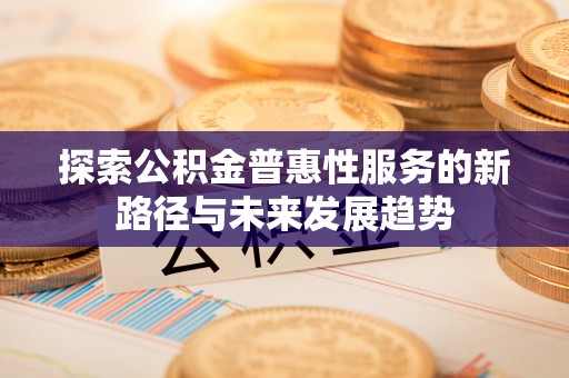 仪征探索公积金普惠性服务的新路径与未来发展趋势