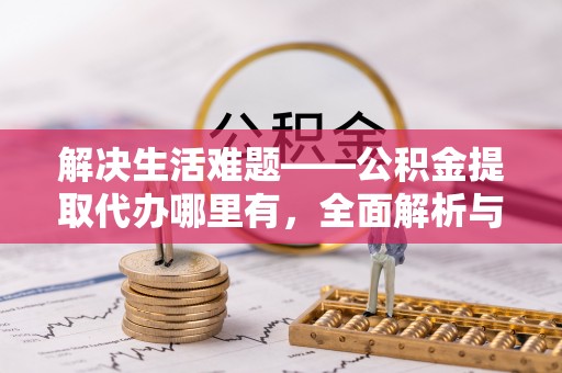 仪征解决生活难题——公积金提取代办哪里有，全面解析与服务推荐