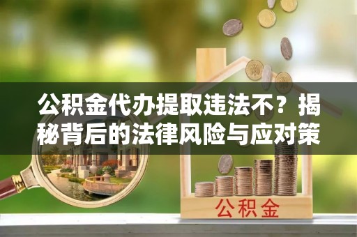 仪征公积金代办提取违法不？揭秘背后的法律风险与应对策略