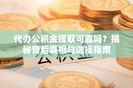 仪征代办公积金提取可靠吗？揭秘背后真相与选择指南