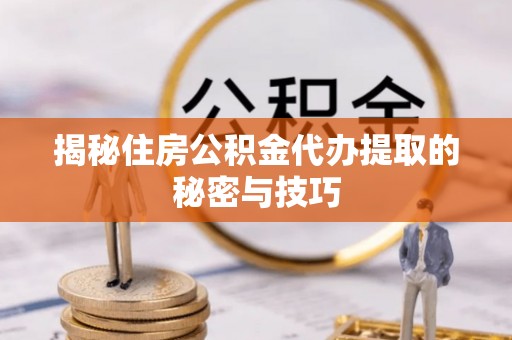 仪征揭秘住房公积金代办提取的秘密与技巧