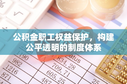 仪征公积金职工权益保护，构建公平透明的制度体系