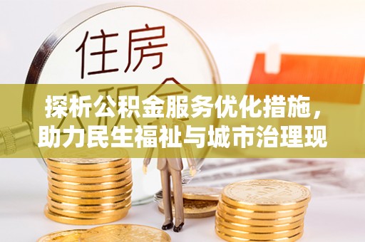 仪征探析公积金服务优化措施，助力民生福祉与城市治理现代化